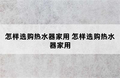 怎样选购热水器家用 怎样选购热水器家用